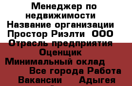 Менеджер по недвижимости › Название организации ­ Простор-Риэлти, ООО › Отрасль предприятия ­ Оценщик › Минимальный оклад ­ 140 000 - Все города Работа » Вакансии   . Адыгея респ.,Адыгейск г.